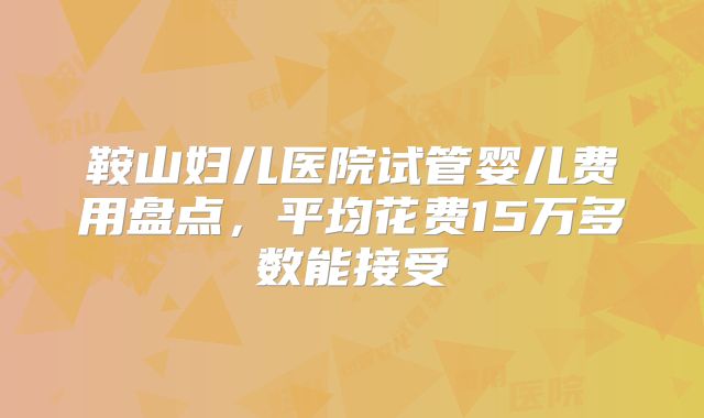 鞍山妇儿医院试管婴儿费用盘点,平均花费15万多数能接受