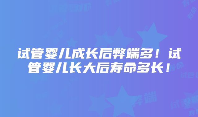 试管婴儿成长后弊端多!试管婴儿长大后寿命多长!