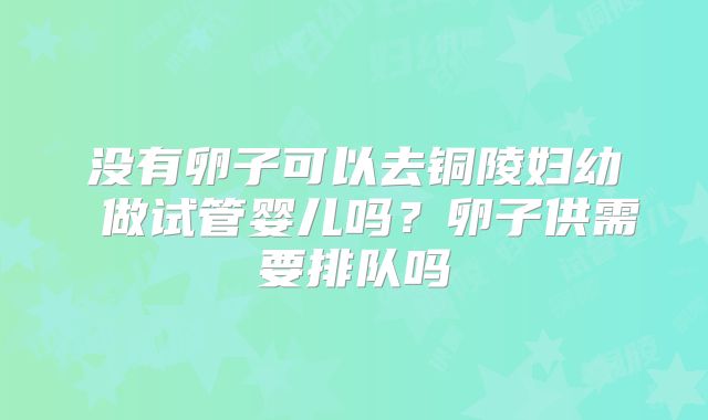 没有卵子可以去铜陵妇幼 做试管婴儿吗？卵子供需要排队吗