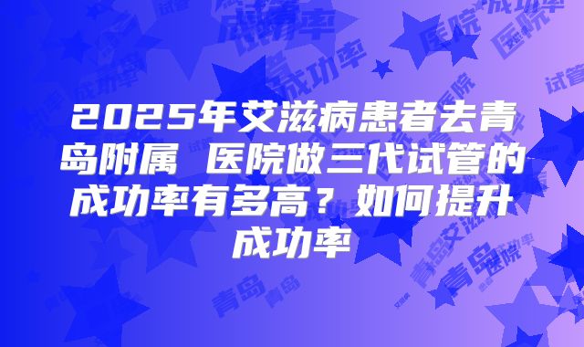 2025年艾滋病患者去青岛附属 医院做三代试管的成功率有多高?如何提升成功率
