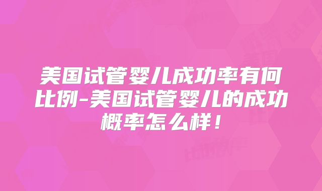 美国试管婴儿成功率有何比例-美国试管婴儿的成功概率怎么样！