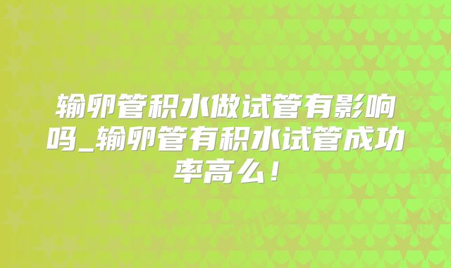 输卵管积水做试管有影响吗_输卵管有积水试管成功率高么！