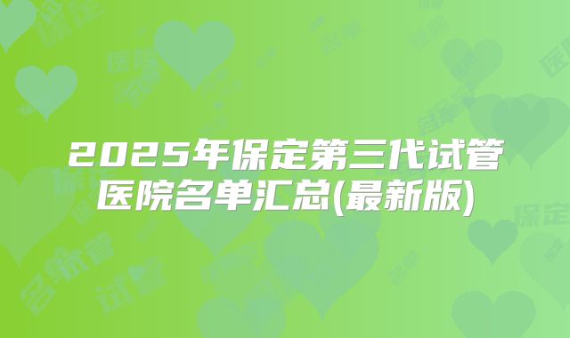 2025年保定第三代试管医院名单汇总(最新版)