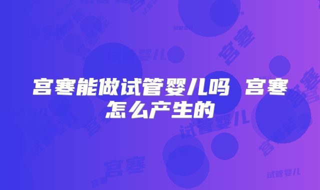 宫寒能做试管婴儿吗 宫寒怎么产生的