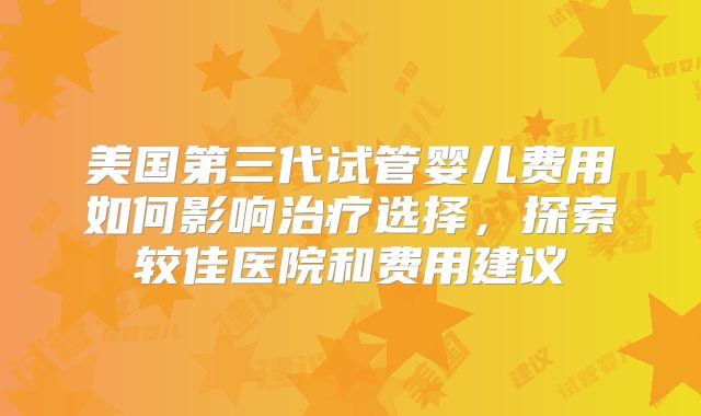 美国第三代试管婴儿费用如何影响治疗选择，探索较佳医院和费用建议
