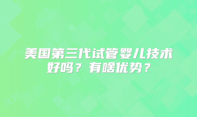 美国第三代试管婴儿技术好吗？有啥优势？