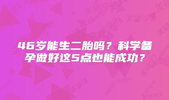 46岁能生二胎吗?科学备孕做好这5点也能成功?