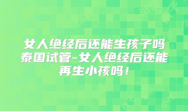 女人绝经后还能生孩子吗泰国试管-女人绝经后还能再生小孩吗！