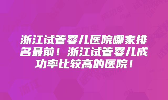 浙江试管婴儿医院哪家排名最前！浙江试管婴儿成功率比较高的医院！