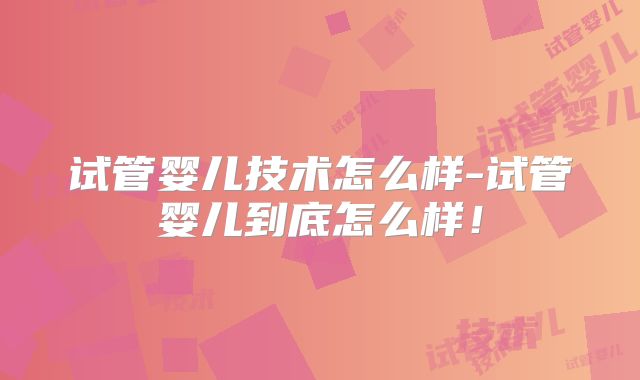 试管婴儿技术怎么样-试管婴儿到底怎么样！
