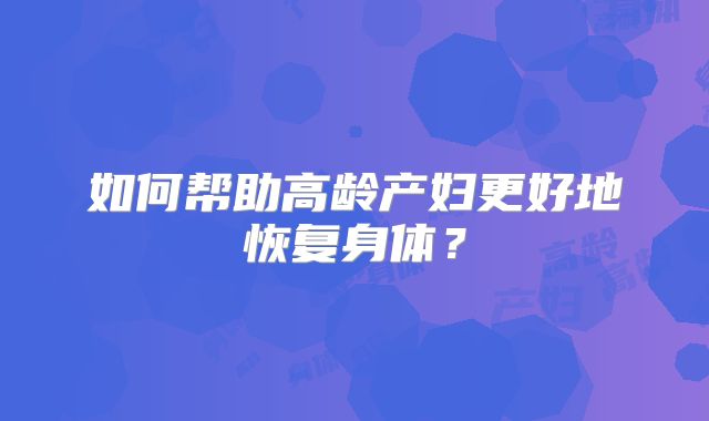 如何帮助高龄产妇更好地恢复身体？