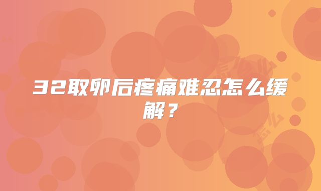 32取卵后疼痛难忍怎么缓解？