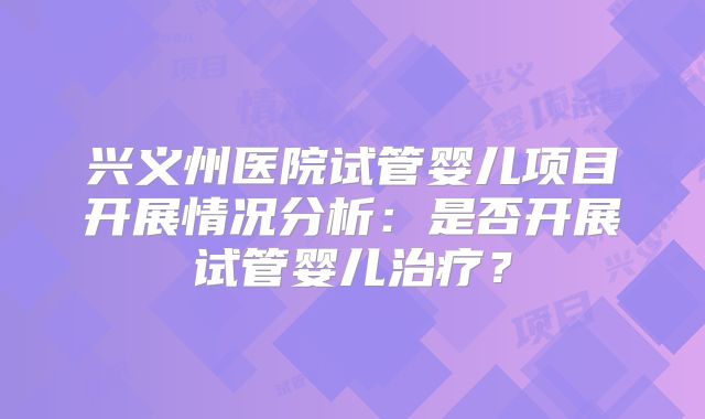 兴义州医院试管婴儿项目开展情况分析：是否开展试管婴儿治疗？