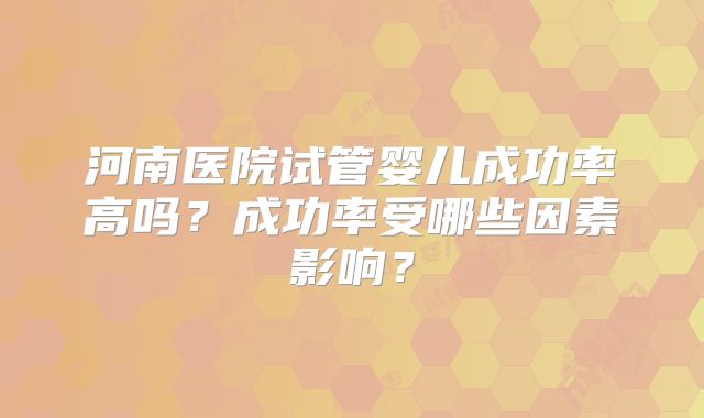 河南医院试管婴儿成功率高吗?成功率受哪些因素影响?