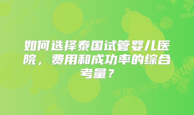 如何选择泰国试管婴儿医院，费用和成功率的综合考量？