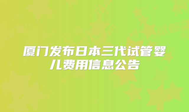 厦门发布日本三代试管婴儿费用信息公告