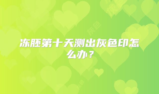 冻胚第十天测出灰色印怎么办？