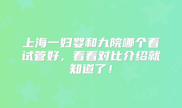 上海一妇婴和九院哪个看试管好，看看对比介绍就知道了！