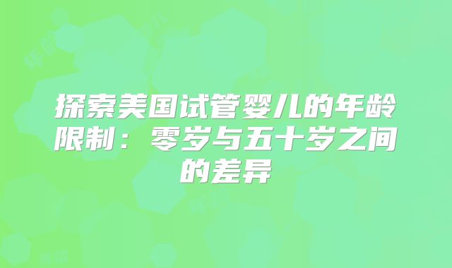 探索美国试管婴儿的年龄限制：零岁与五十岁之间的差异