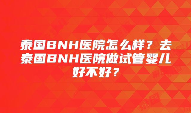 泰国BNH医院怎么样？去泰国BNH医院做试管婴儿好不好？