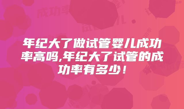 年纪大了做试管婴儿成功率高吗,年纪大了试管的成功率有多少！