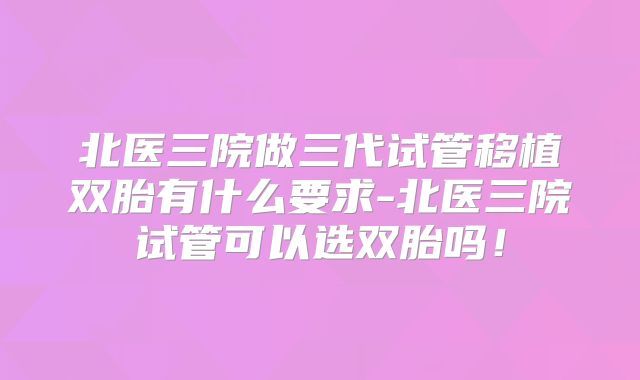 北医三院做三代试管移植双胎有什么要求-北医三院试管可以选双胎吗！