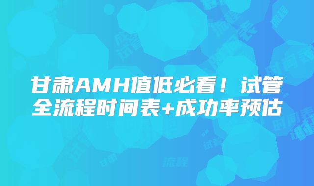 甘肃AMH值低必看！试管全流程时间表+成功率预估
