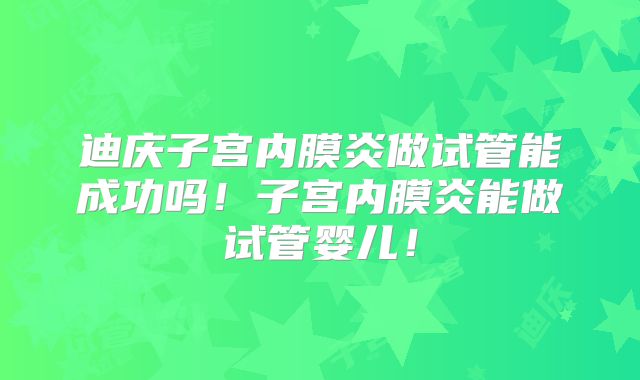迪庆子宫内膜炎做试管能成功吗!子宫内膜炎能做试管婴儿!