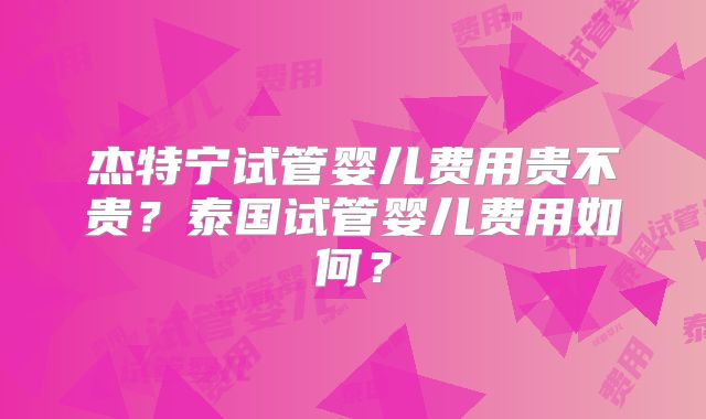 杰特宁试管婴儿费用贵不贵？泰国试管婴儿费用如何？