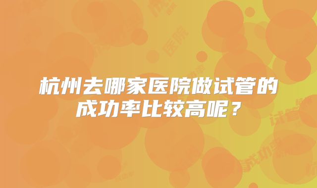 杭州去哪家医院做试管的成功率比较高呢？