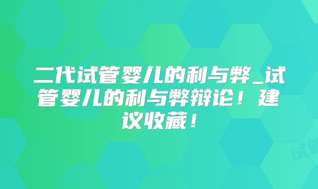 二代试管婴儿的利与弊_试管婴儿的利与弊辩论！建议收藏！