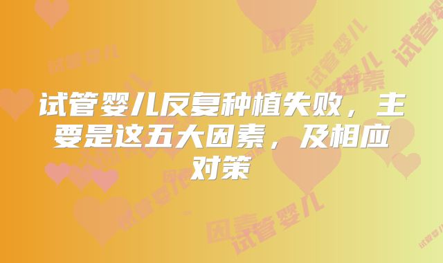 试管婴儿反复种植失败，主要是这五大因素，及相应对策