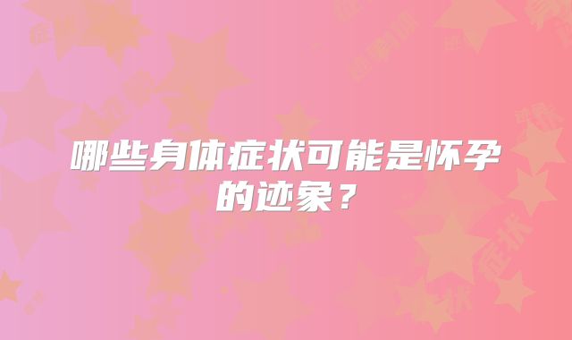 哪些身体症状可能是怀孕的迹象？