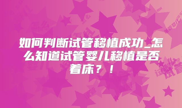 如何判断试管移植成功_怎么知道试管婴儿移植是否着床?!