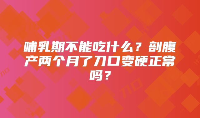 哺乳期不能吃什么？剖腹产两个月了刀口变硬正常吗？