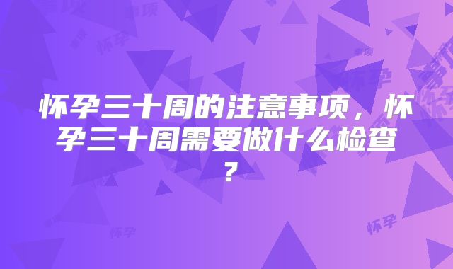 怀孕三十周的注意事项,怀孕三十周需要做什么检查?