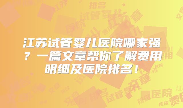 江苏试管婴儿医院哪家强？一篇文章帮你了解费用明细及医院排名！