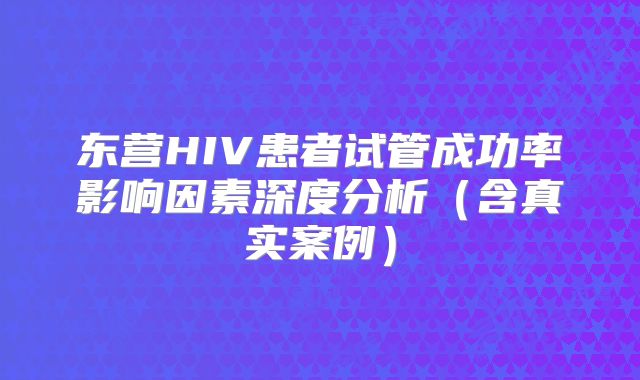 东营HIV患者试管成功率影响因素深度分析（含真实案例）