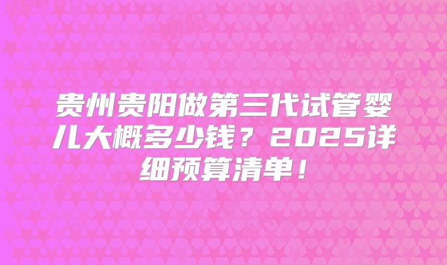 贵州贵阳做第三代试管婴儿大概多少钱？2025详细预算清单！
