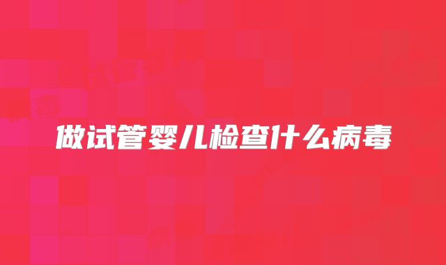 做试管婴儿检查什么病毒