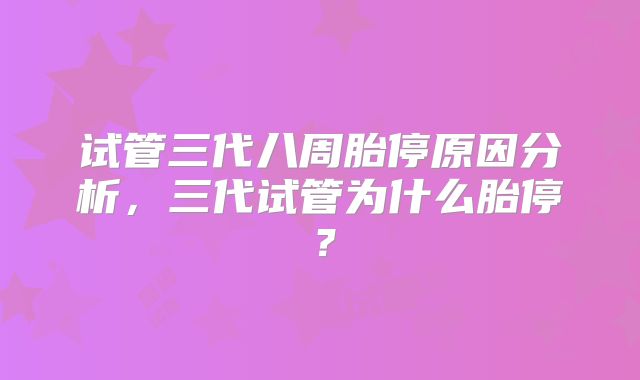 试管三代八周胎停原因分析，三代试管为什么胎停？