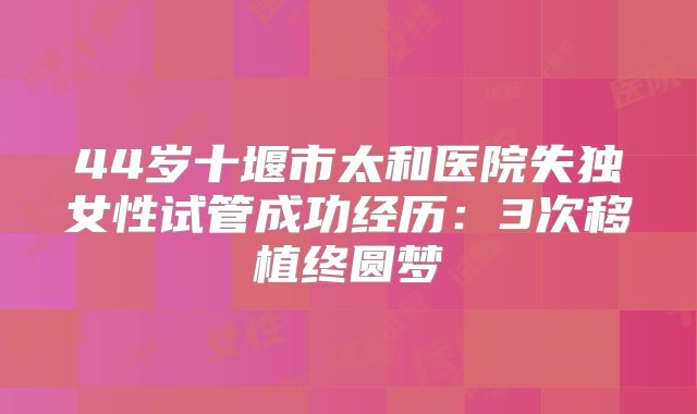 44岁十堰市太和医院失独女性试管成功经历：3次移植终圆梦