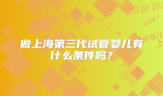 做上海第三代试管婴儿有什么条件吗？