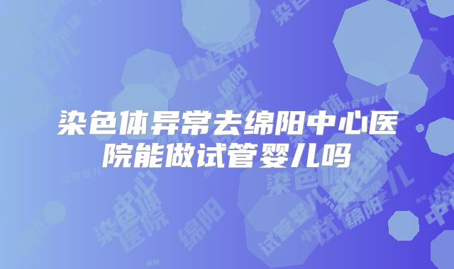 染色体异常去绵阳中心医院能做试管婴儿吗