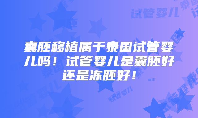 囊胚移植属于泰国试管婴儿吗！试管婴儿是囊胚好还是冻胚好！