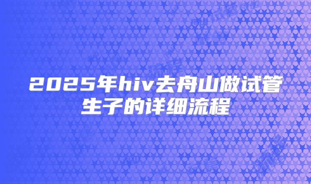 2025年hiv去舟山做试管生子的详细流程