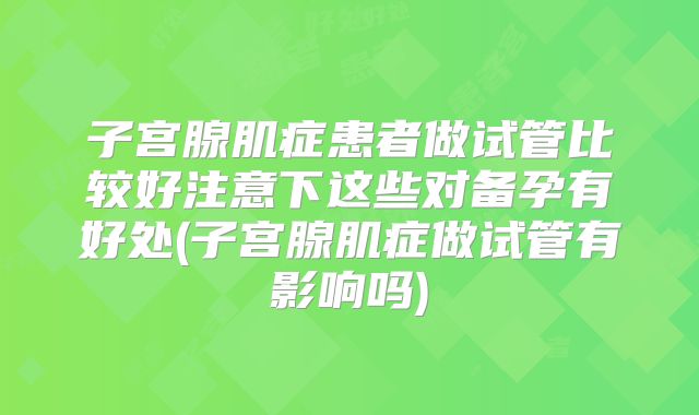 子宫腺肌症患者做试管比较好注意下这些对备孕有好处(子宫腺肌症做试管有影响吗)