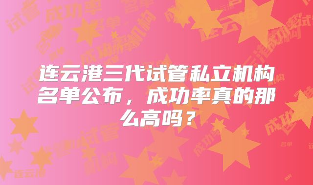 连云港三代试管私立机构名单公布，成功率真的那么高吗？