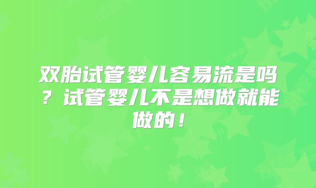双胎试管婴儿容易流是吗？试管婴儿不是想做就能做的！