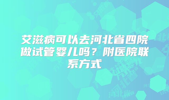 艾滋病可以去河北省四院做试管婴儿吗?附医院联系方式